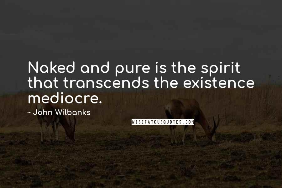 John Wilbanks Quotes: Naked and pure is the spirit that transcends the existence mediocre.