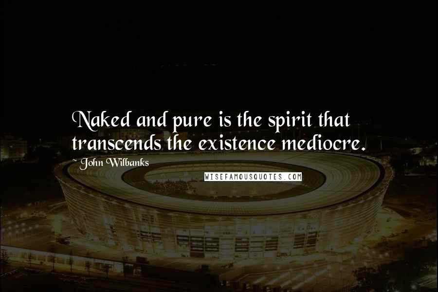 John Wilbanks Quotes: Naked and pure is the spirit that transcends the existence mediocre.