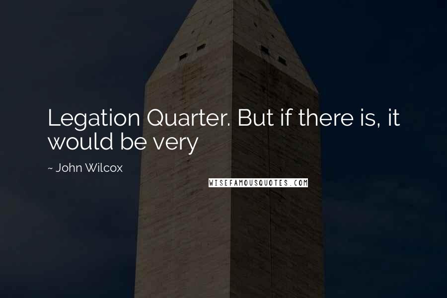 John Wilcox Quotes: Legation Quarter. But if there is, it would be very