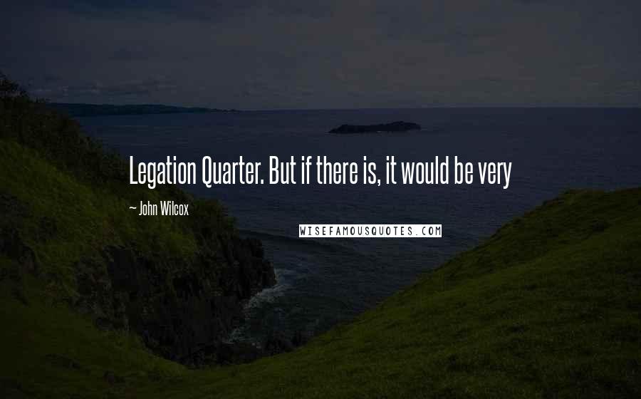 John Wilcox Quotes: Legation Quarter. But if there is, it would be very