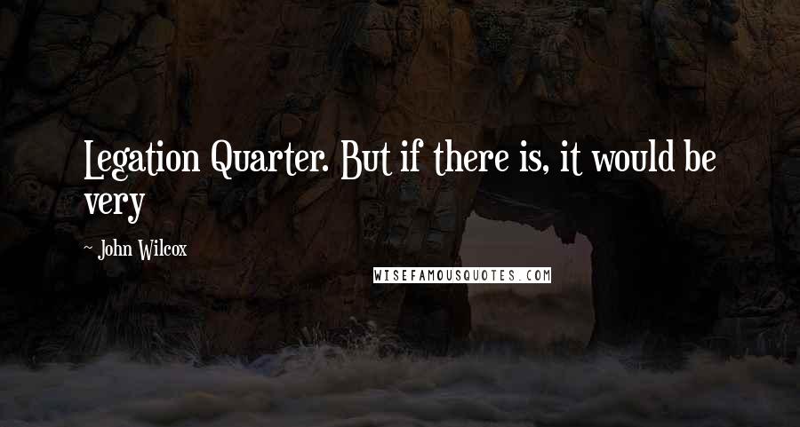 John Wilcox Quotes: Legation Quarter. But if there is, it would be very