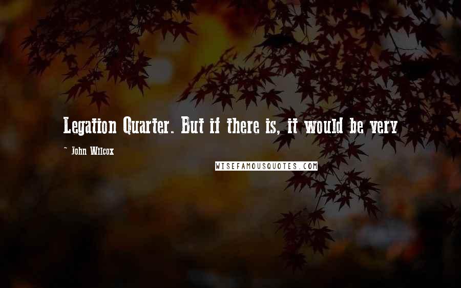 John Wilcox Quotes: Legation Quarter. But if there is, it would be very