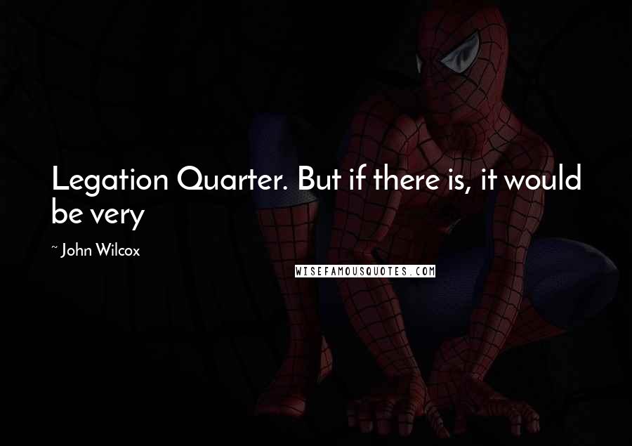 John Wilcox Quotes: Legation Quarter. But if there is, it would be very