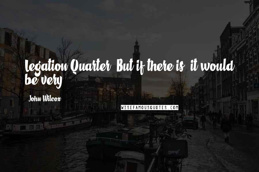 John Wilcox Quotes: Legation Quarter. But if there is, it would be very