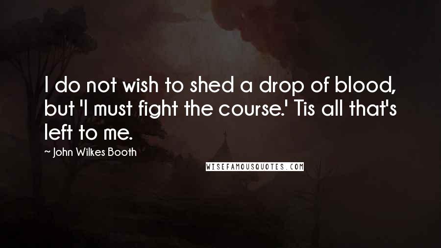 John Wilkes Booth Quotes: I do not wish to shed a drop of blood, but 'I must fight the course.' Tis all that's left to me.