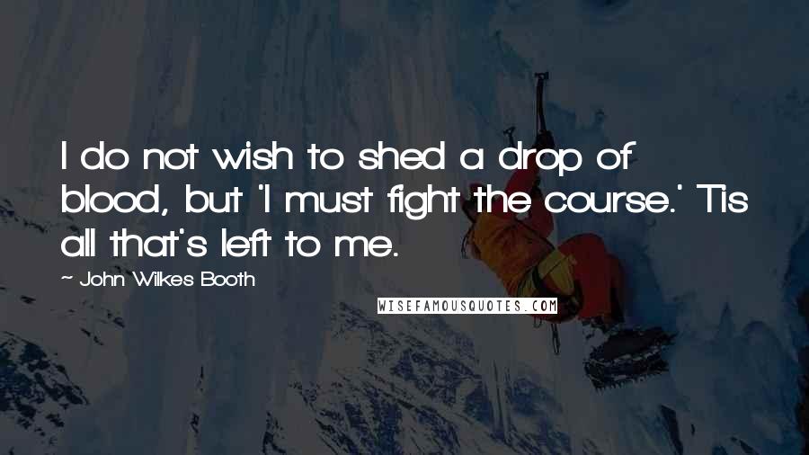 John Wilkes Booth Quotes: I do not wish to shed a drop of blood, but 'I must fight the course.' Tis all that's left to me.