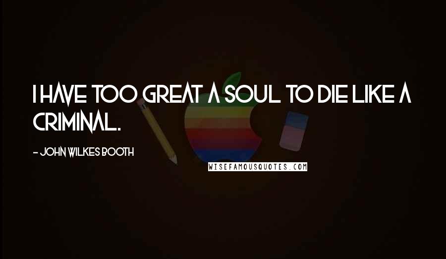 John Wilkes Booth Quotes: I have too great a soul to die like a criminal.