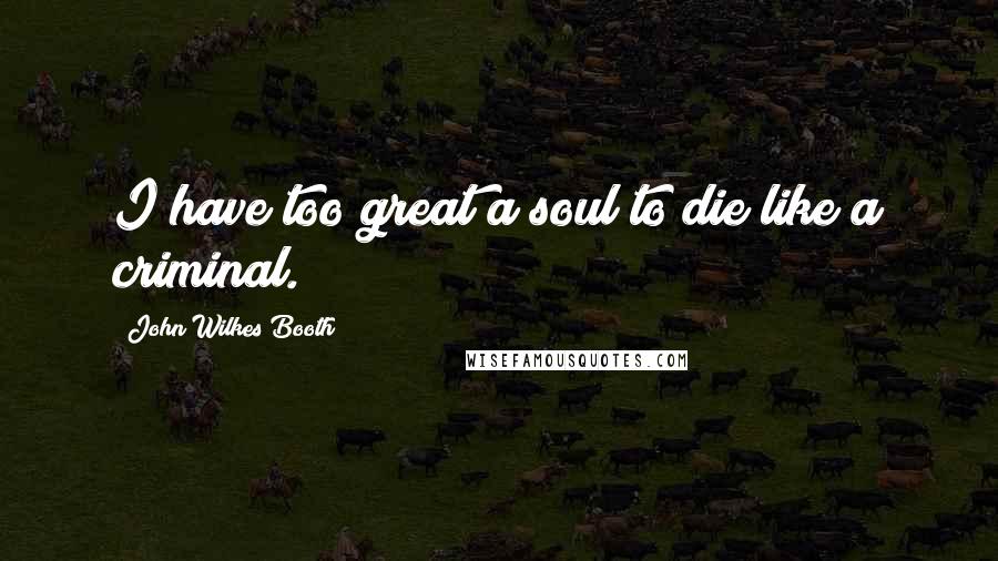 John Wilkes Booth Quotes: I have too great a soul to die like a criminal.