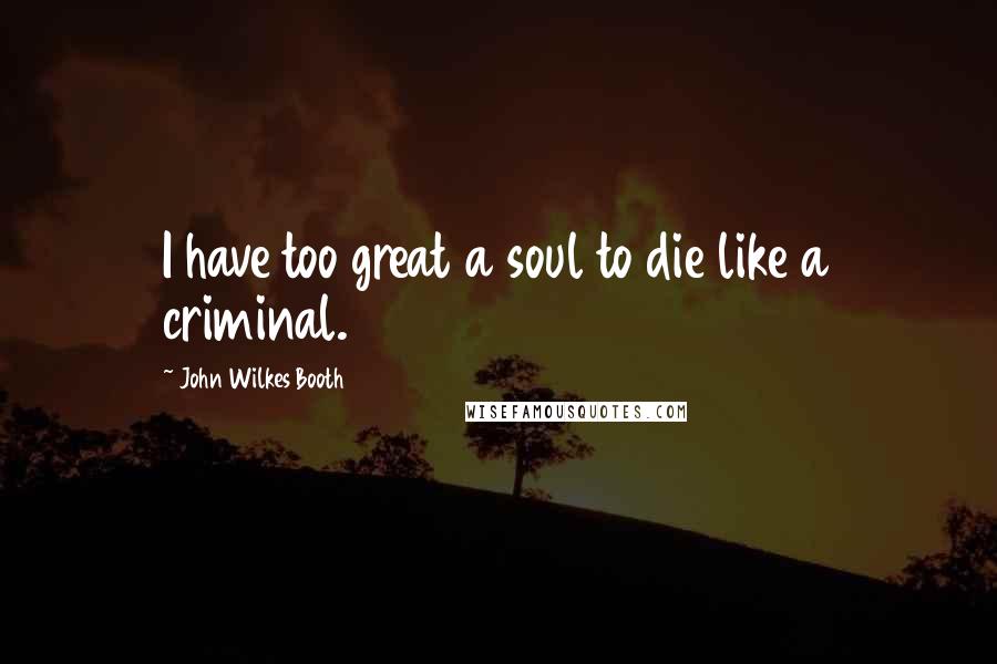 John Wilkes Booth Quotes: I have too great a soul to die like a criminal.