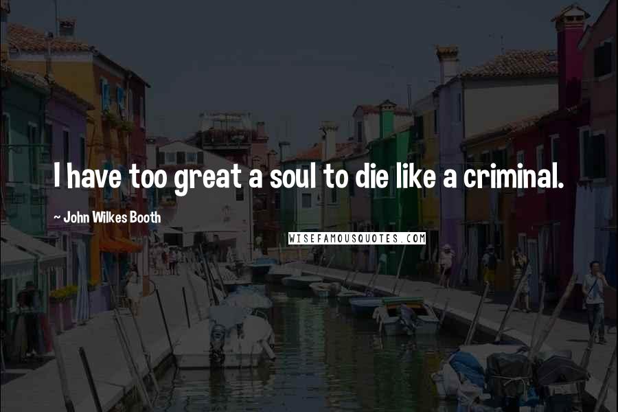 John Wilkes Booth Quotes: I have too great a soul to die like a criminal.