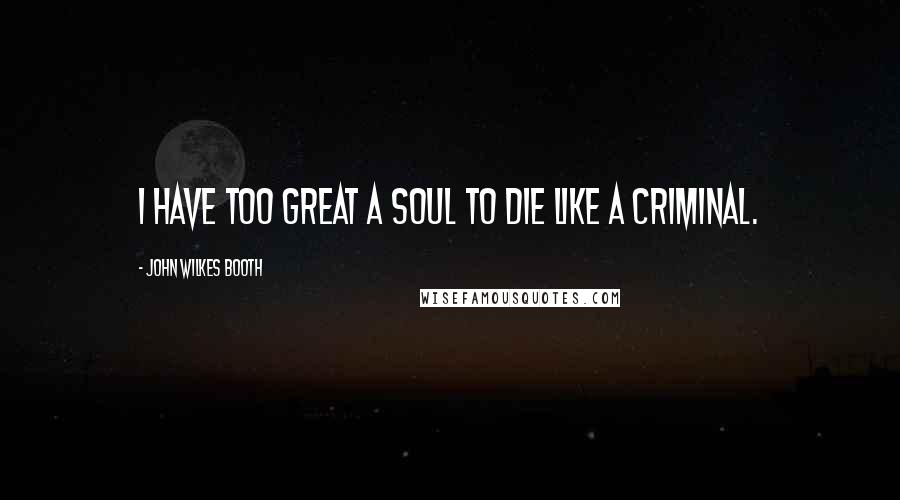 John Wilkes Booth Quotes: I have too great a soul to die like a criminal.