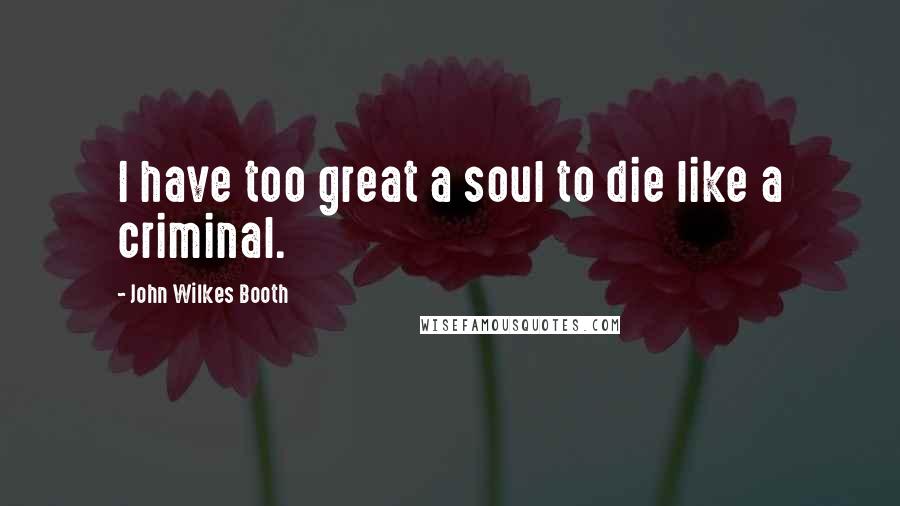 John Wilkes Booth Quotes: I have too great a soul to die like a criminal.