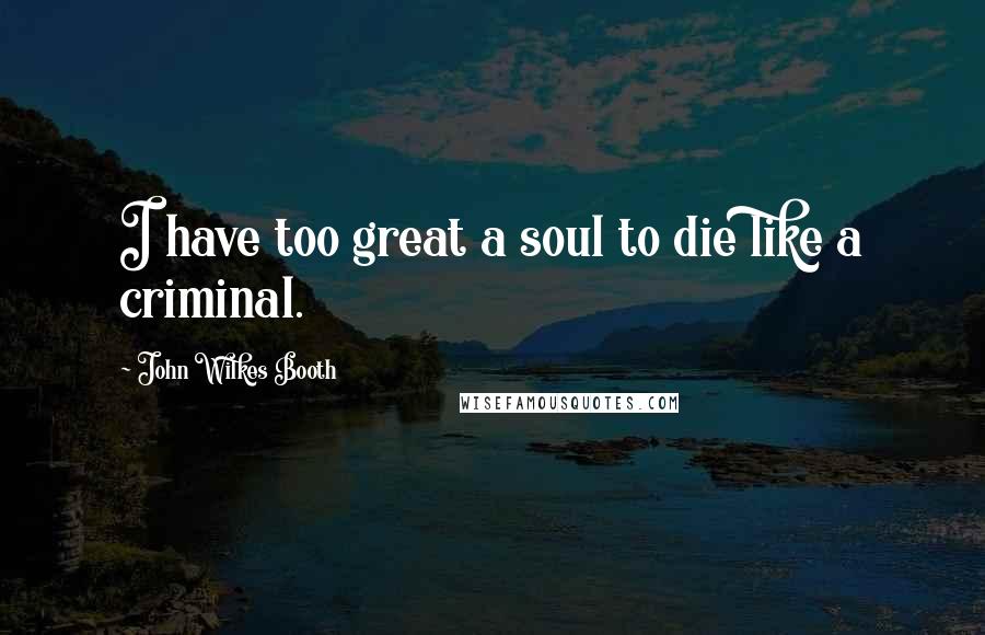 John Wilkes Booth Quotes: I have too great a soul to die like a criminal.