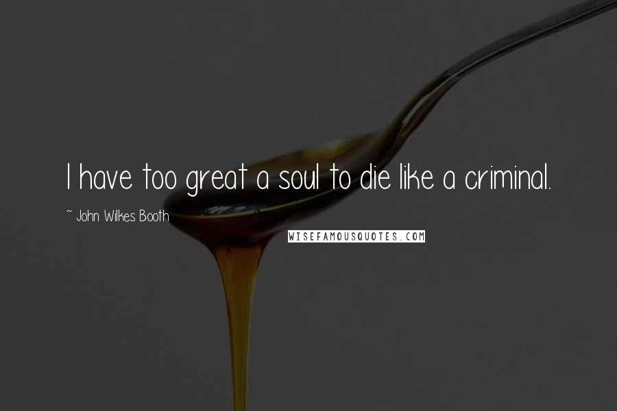 John Wilkes Booth Quotes: I have too great a soul to die like a criminal.