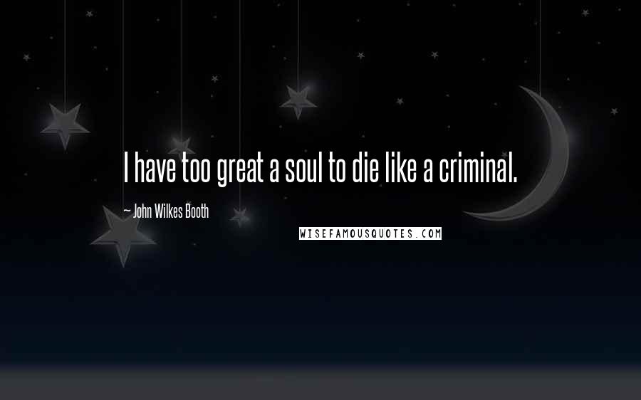 John Wilkes Booth Quotes: I have too great a soul to die like a criminal.