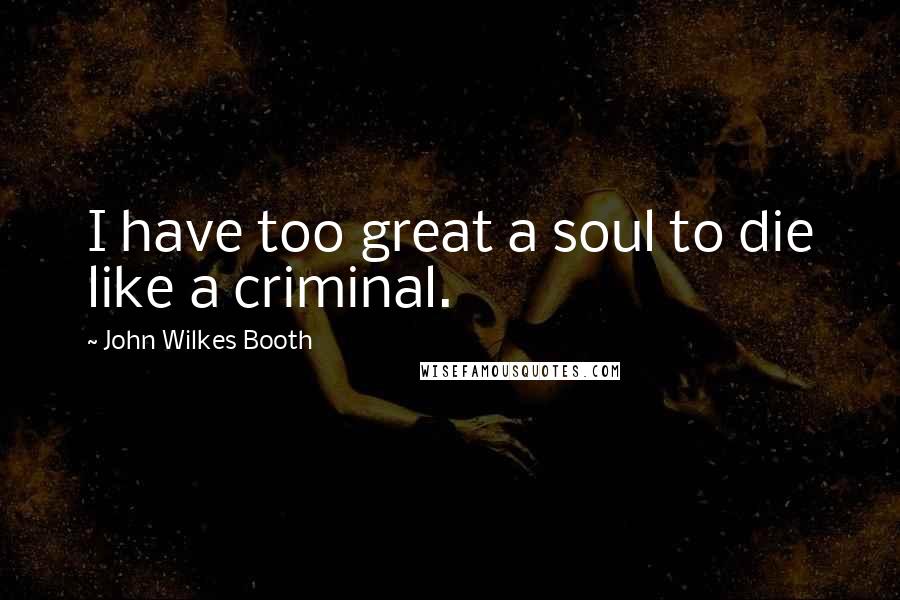 John Wilkes Booth Quotes: I have too great a soul to die like a criminal.