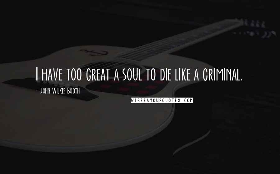 John Wilkes Booth Quotes: I have too great a soul to die like a criminal.