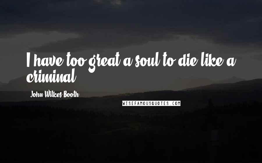 John Wilkes Booth Quotes: I have too great a soul to die like a criminal.