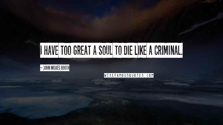 John Wilkes Booth Quotes: I have too great a soul to die like a criminal.