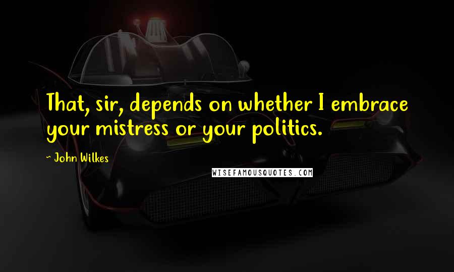 John Wilkes Quotes: That, sir, depends on whether I embrace your mistress or your politics.