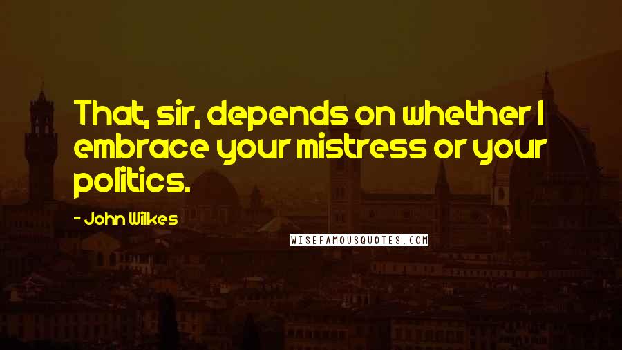 John Wilkes Quotes: That, sir, depends on whether I embrace your mistress or your politics.