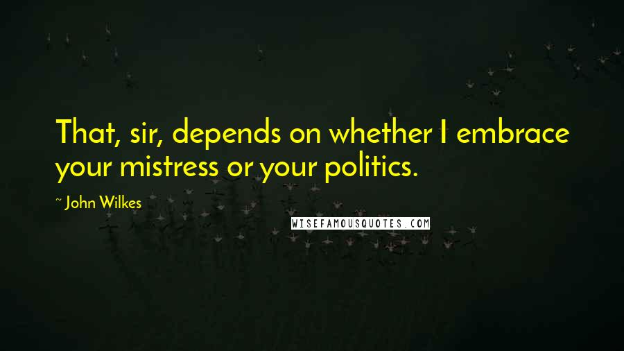 John Wilkes Quotes: That, sir, depends on whether I embrace your mistress or your politics.