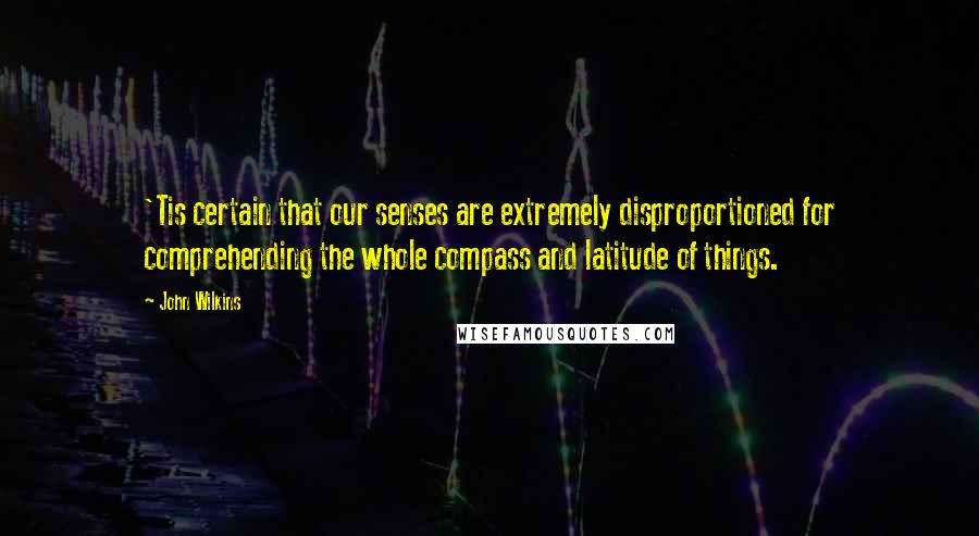 John Wilkins Quotes: 'Tis certain that our senses are extremely disproportioned for comprehending the whole compass and latitude of things.