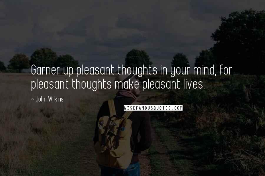 John Wilkins Quotes: Garner up pleasant thoughts in your mind, for pleasant thoughts make pleasant lives.