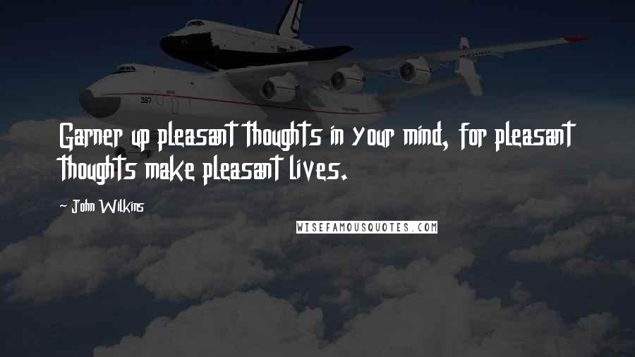 John Wilkins Quotes: Garner up pleasant thoughts in your mind, for pleasant thoughts make pleasant lives.