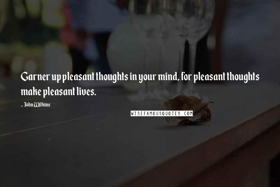 John Wilkins Quotes: Garner up pleasant thoughts in your mind, for pleasant thoughts make pleasant lives.