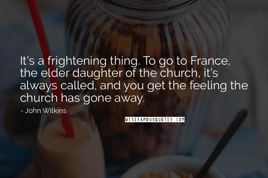 John Wilkins Quotes: It's a frightening thing. To go to France, the elder daughter of the church, it's always called, and you get the feeling the church has gone away.