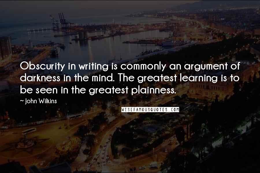 John Wilkins Quotes: Obscurity in writing is commonly an argument of darkness in the mind. The greatest learning is to be seen in the greatest plainness.