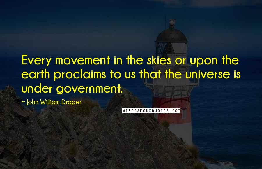 John William Draper Quotes: Every movement in the skies or upon the earth proclaims to us that the universe is under government.