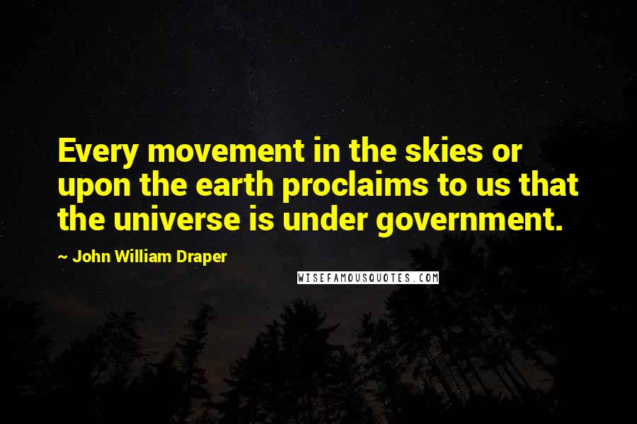 John William Draper Quotes: Every movement in the skies or upon the earth proclaims to us that the universe is under government.