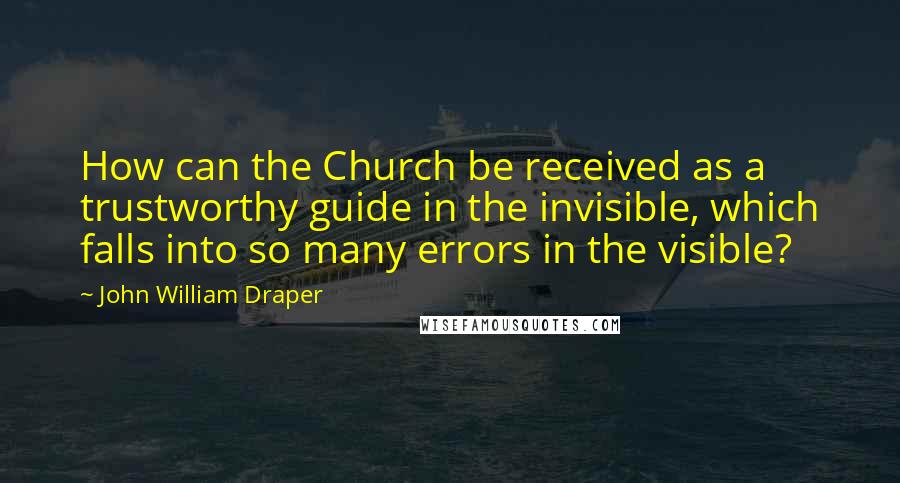 John William Draper Quotes: How can the Church be received as a trustworthy guide in the invisible, which falls into so many errors in the visible?