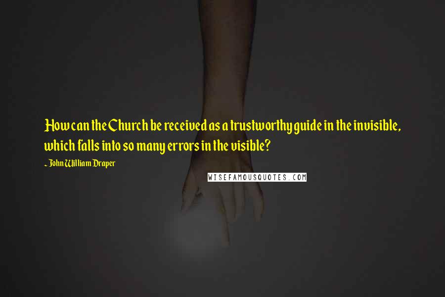 John William Draper Quotes: How can the Church be received as a trustworthy guide in the invisible, which falls into so many errors in the visible?