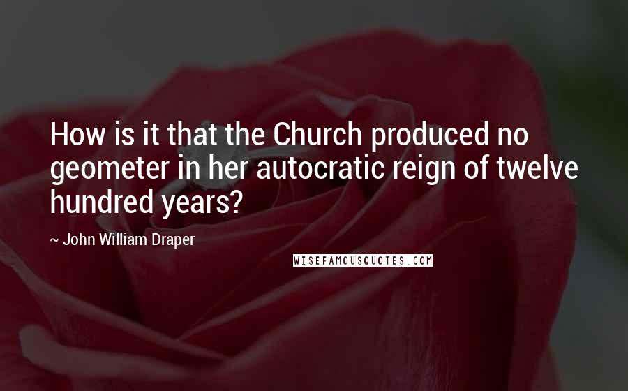 John William Draper Quotes: How is it that the Church produced no geometer in her autocratic reign of twelve hundred years?