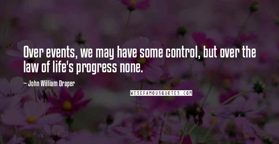 John William Draper Quotes: Over events, we may have some control, but over the law of life's progress none.