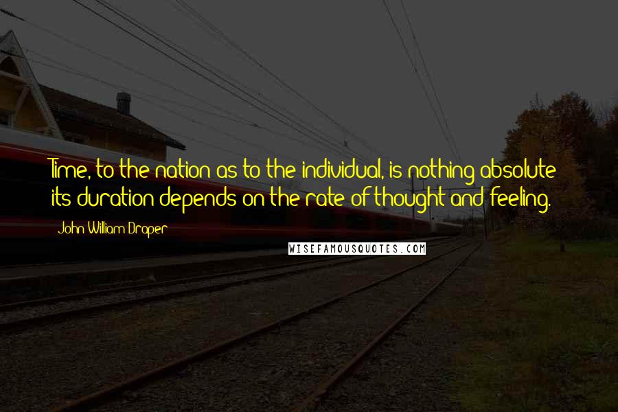 John William Draper Quotes: Time, to the nation as to the individual, is nothing absolute; its duration depends on the rate of thought and feeling.