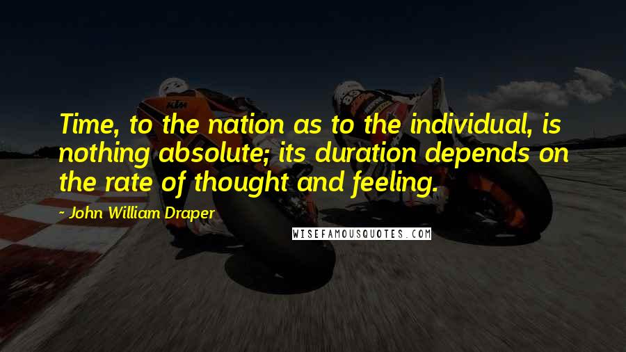 John William Draper Quotes: Time, to the nation as to the individual, is nothing absolute; its duration depends on the rate of thought and feeling.