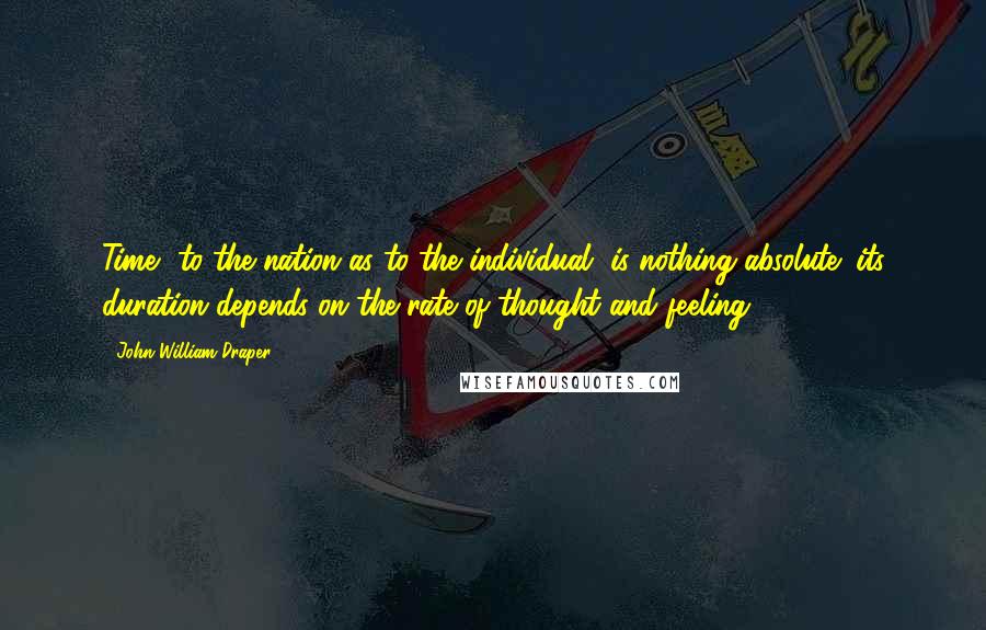 John William Draper Quotes: Time, to the nation as to the individual, is nothing absolute; its duration depends on the rate of thought and feeling.