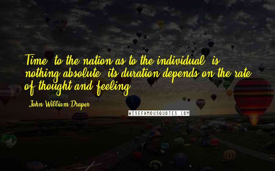 John William Draper Quotes: Time, to the nation as to the individual, is nothing absolute; its duration depends on the rate of thought and feeling.