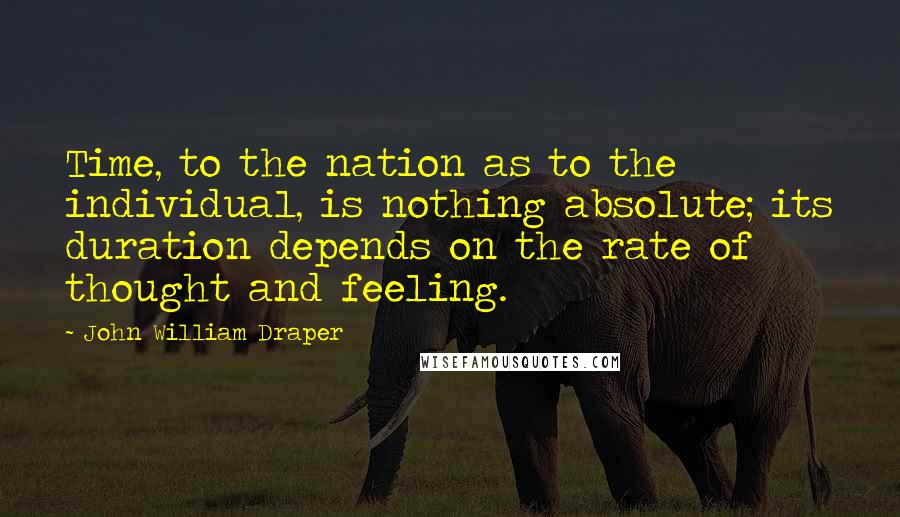 John William Draper Quotes: Time, to the nation as to the individual, is nothing absolute; its duration depends on the rate of thought and feeling.