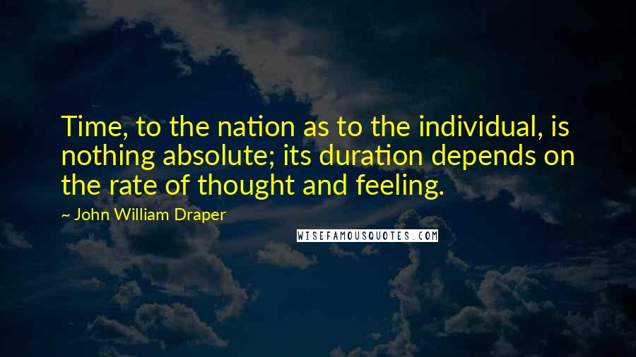 John William Draper Quotes: Time, to the nation as to the individual, is nothing absolute; its duration depends on the rate of thought and feeling.
