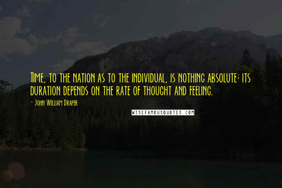 John William Draper Quotes: Time, to the nation as to the individual, is nothing absolute; its duration depends on the rate of thought and feeling.