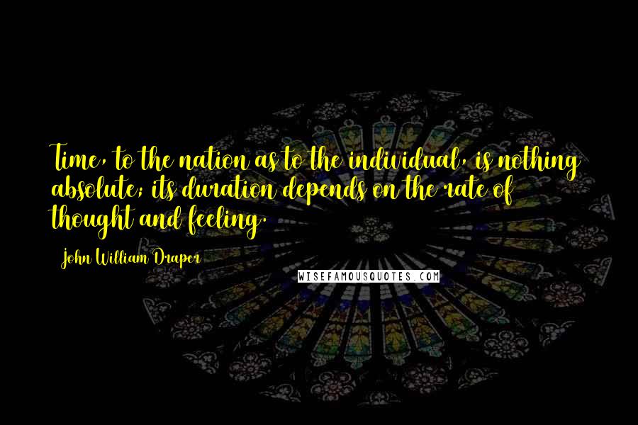 John William Draper Quotes: Time, to the nation as to the individual, is nothing absolute; its duration depends on the rate of thought and feeling.