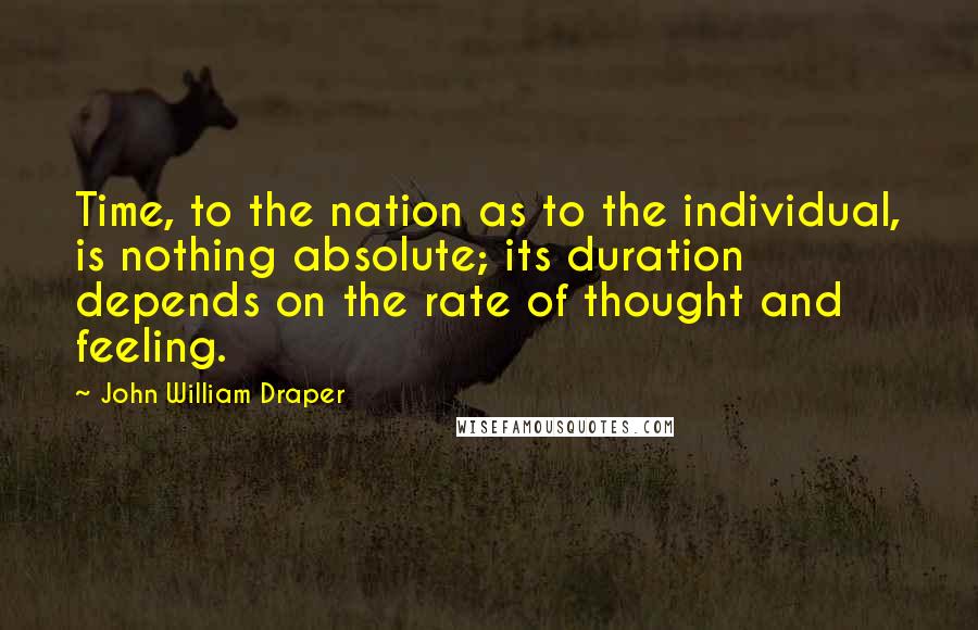 John William Draper Quotes: Time, to the nation as to the individual, is nothing absolute; its duration depends on the rate of thought and feeling.