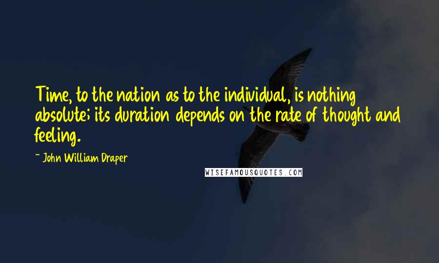 John William Draper Quotes: Time, to the nation as to the individual, is nothing absolute; its duration depends on the rate of thought and feeling.