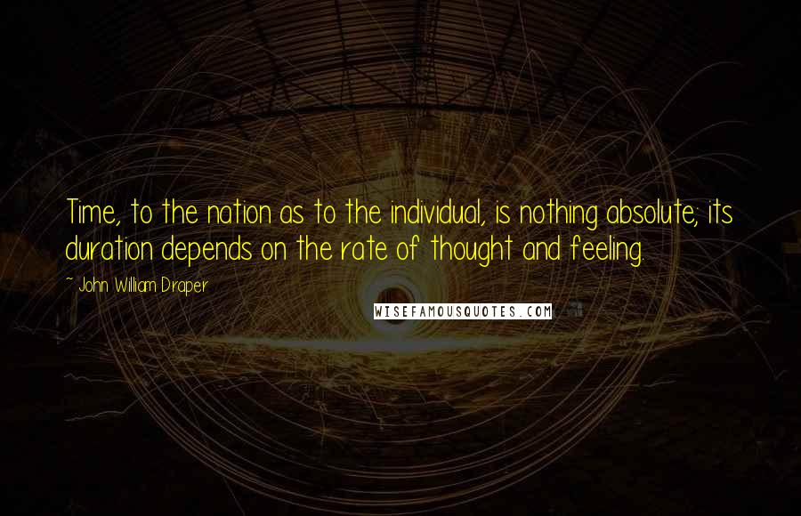 John William Draper Quotes: Time, to the nation as to the individual, is nothing absolute; its duration depends on the rate of thought and feeling.