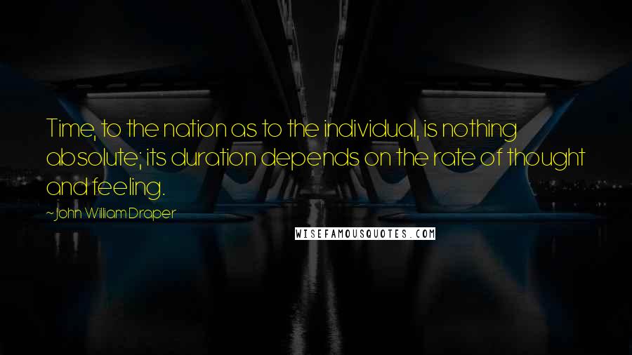 John William Draper Quotes: Time, to the nation as to the individual, is nothing absolute; its duration depends on the rate of thought and feeling.